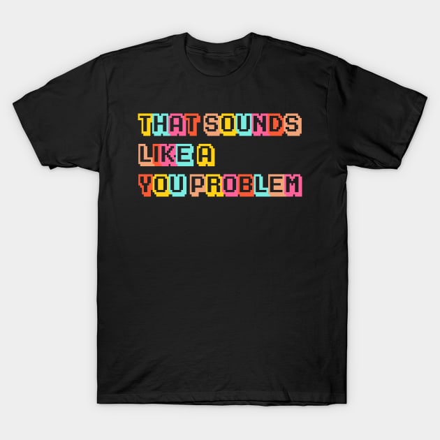 That Sounds Like a YOU Problem! T-Shirt by Smoothie-vibes